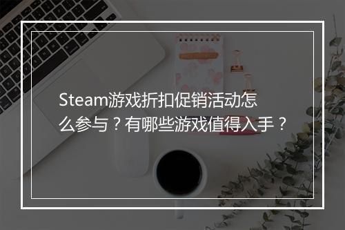 Steam游戏折扣促销活动怎么参与？有哪些游戏值得入手？