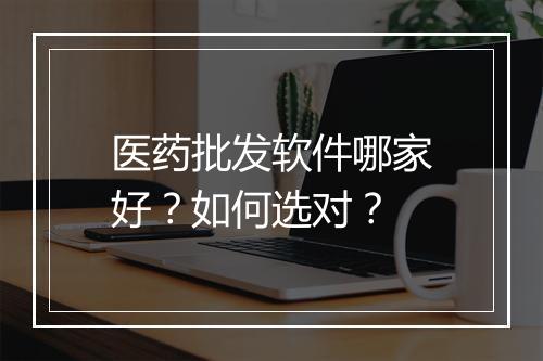医药批发软件哪家好？如何选对？