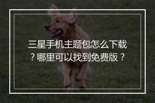 三星手机主题包怎么下载？哪里可以找到免费版？
