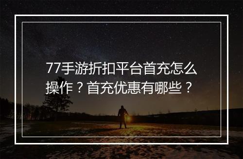 77手游折扣平台首充怎么操作?首充优惠有哪些?