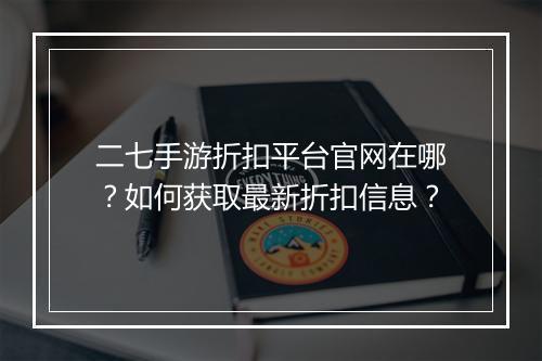 二七手游折扣平台官网在哪？如何获取最新折扣信息？