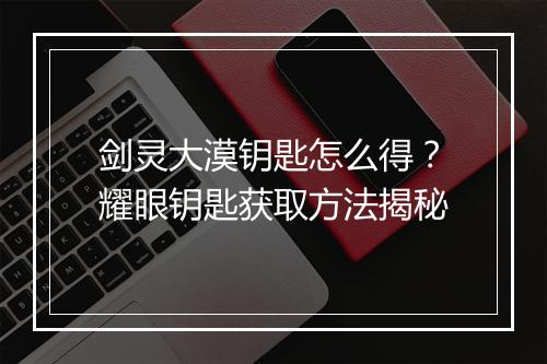 剑灵大漠钥匙怎么得？耀眼钥匙获取方法揭秘