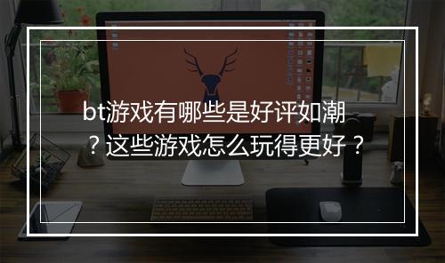 bt游戏有哪些是好评如潮？这些游戏怎么玩得更好？