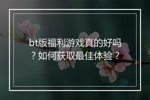 bt版福利游戏真的好吗？如何获取最佳体验？