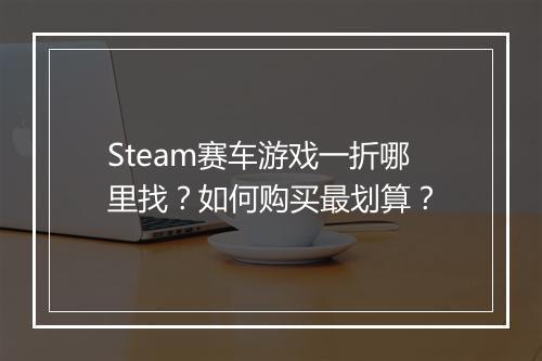 Steam赛车游戏一折哪里找？如何购买最划算？