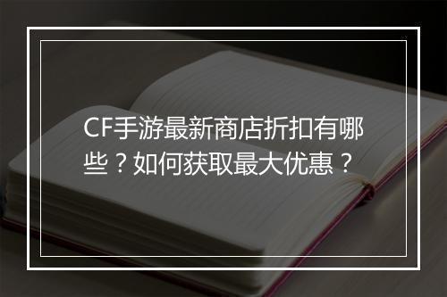 CF手游最新商店折扣有哪些？如何获取最大优惠？