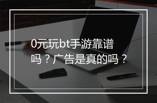 0元玩bt手游靠谱吗?广告是真的吗?