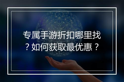 专属手游折扣哪里找？如何获取最优惠？