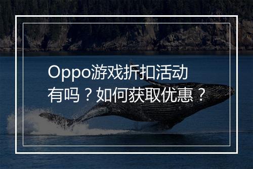 Oppo游戏折扣活动有吗？如何获取优惠？