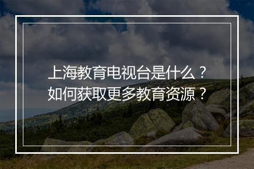 上海教育电视台是什么?如何获取更多教育资源?