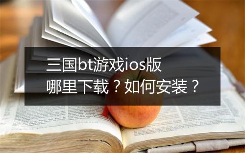 三国bt游戏ios版哪里下载？如何安装？
