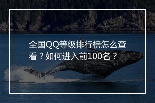 全国QQ等级排行榜怎么查看？如何进入前100名？