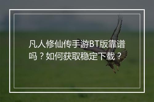 凡人修仙传手游BT版靠谱吗?如何获取稳定下载?