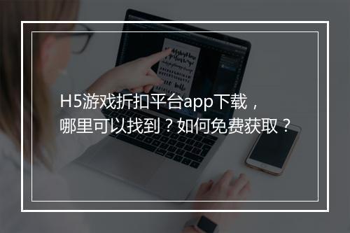 H5游戏折扣平台app下载,哪里可以找到?如何免费获取?