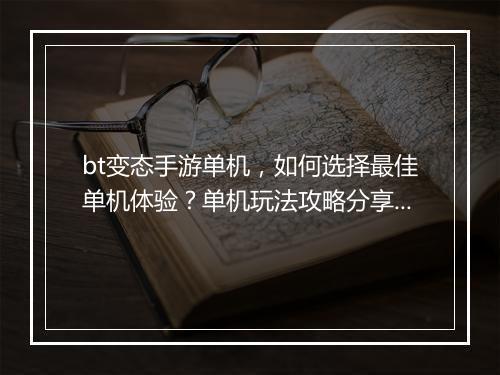 bt变态手游单机，如何选择最佳单机体验？单机玩法攻略分享？