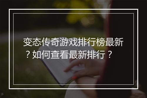 变态传奇游戏排行榜最新？如何查看最新排行？