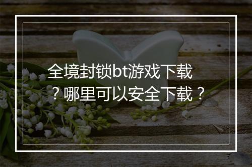 全境封锁bt游戏下载？哪里可以安全下载？