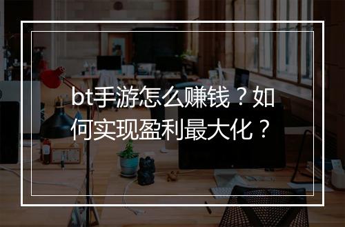 bt手游怎么赚钱？如何实现盈利最大化？