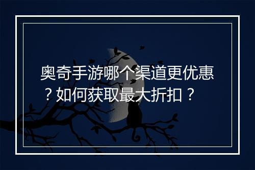 奥奇手游哪个渠道更优惠？如何获取最大折扣？