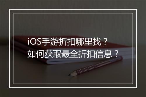 iOS手游折扣哪里找?如何获取最全折扣信息?