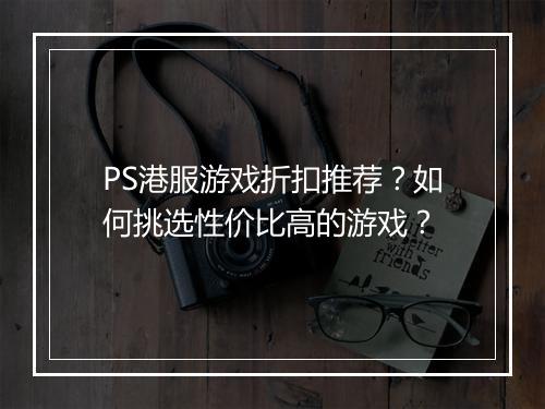 PS港服游戏折扣推荐？如何挑选性价比高的游戏？