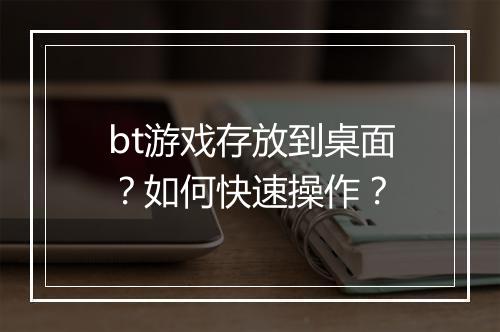 bt游戏存放到桌面？如何快速操作？