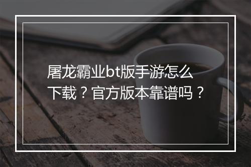 屠龙霸业bt版手游怎么下载？官方版本靠谱吗？