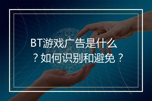 BT游戏广告是什么？如何识别和避免？