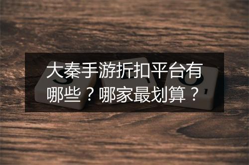 大秦手游折扣平台有哪些？哪家最划算？