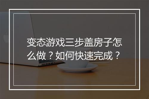 变态游戏三步盖房子怎么做？如何快速完成？