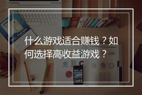 什么游戏适合赚钱？如何选择高收益游戏？