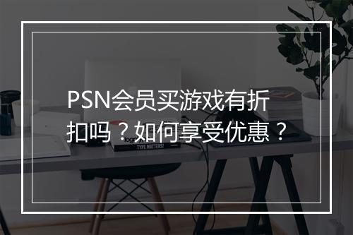 PSN会员买游戏有折扣吗？如何享受优惠？