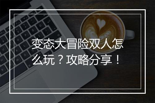 变态大冒险双人怎么玩?攻略分享!