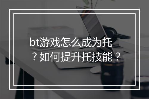 bt游戏怎么成为托?如何提升托技能?