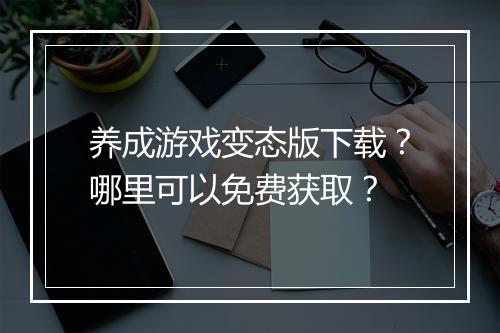 养成游戏变态版下载？哪里可以免费获取？