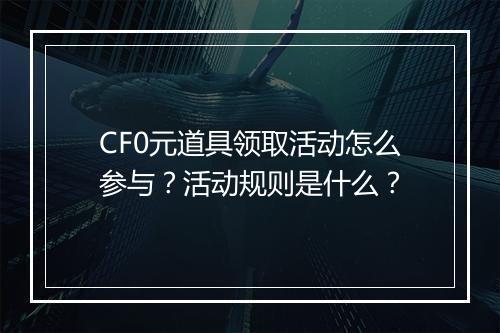 CF0元道具领取活动怎么参与？活动规则是什么？