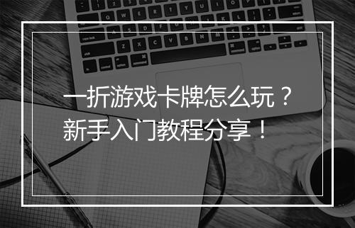 一折游戏卡牌怎么玩？新手入门教程分享！