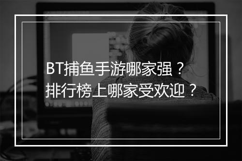 BT捕鱼手游哪家强？排行榜上哪家受欢迎？