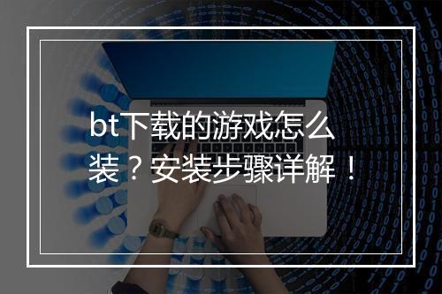 bt下载的游戏怎么装？安装步骤详解！