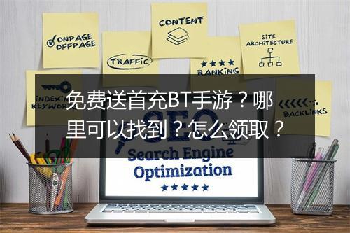 免费送首充BT手游？哪里可以找到？怎么领取？