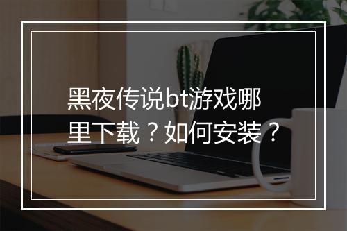 黑夜传说bt游戏哪里下载?如何安装?