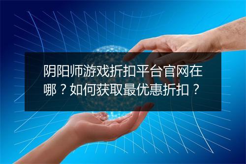 阴阳师游戏折扣平台官网在哪?如何获取最优惠折扣?
