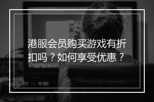 港服会员购买游戏有折扣吗?如何享受优惠?