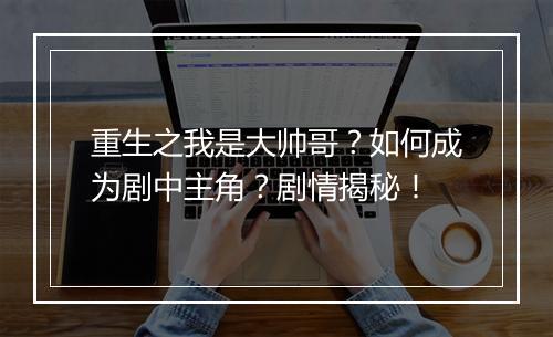 重生之我是大帅哥?如何成为剧中主角?剧情揭秘!