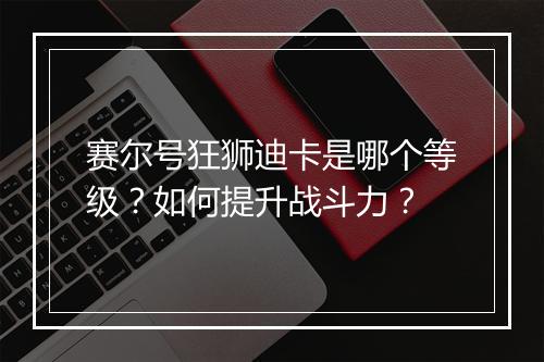赛尔号狂狮迪卡是哪个等级?如何提升战斗力?