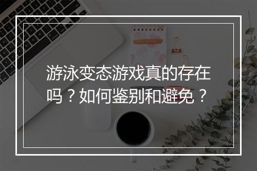 游泳变态游戏真的存在吗?如何鉴别和避免?