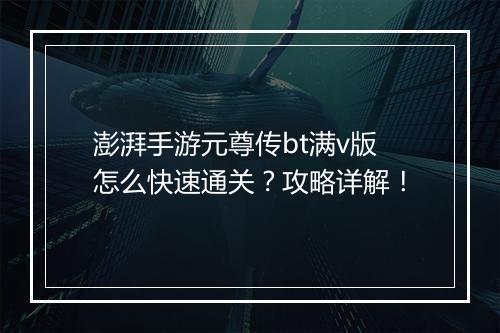 澎湃手游元尊传bt满v版怎么快速通关?攻略详解!