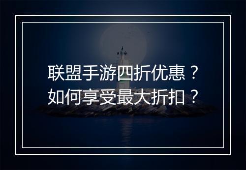 联盟手游四折优惠？如何享受最大折扣？