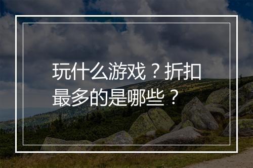 玩什么游戏?折扣最多的是哪些?