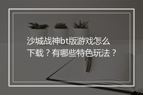 沙城战神bt版游戏怎么下载?有哪些特色玩法?